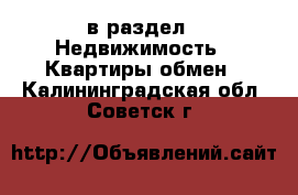  в раздел : Недвижимость » Квартиры обмен . Калининградская обл.,Советск г.
